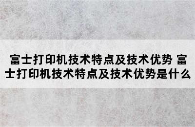 富士打印机技术特点及技术优势 富士打印机技术特点及技术优势是什么